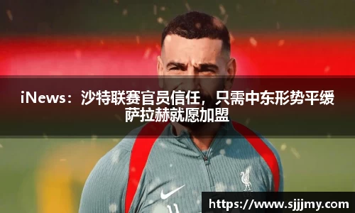 iNews：沙特联赛官员信任，只需中东形势平缓萨拉赫就愿加盟