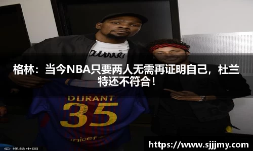 格林：当今NBA只要两人无需再证明自己，杜兰特还不符合！